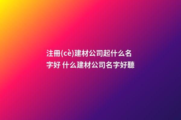 注冊(cè)建材公司起什么名字好 什么建材公司名字好聽